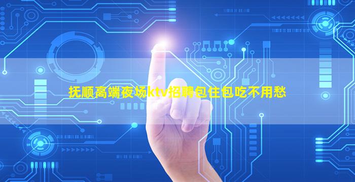 抚顺高端夜场ktv招聘包住包吃不用愁